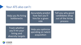 Your  ATS  also  can’t:
Help	
  you	
  ﬁx	
  hiring	
  
boFlenecks	
  
Accurately	
  predict	
  
how	
  fast	
  you’ll	
  ...