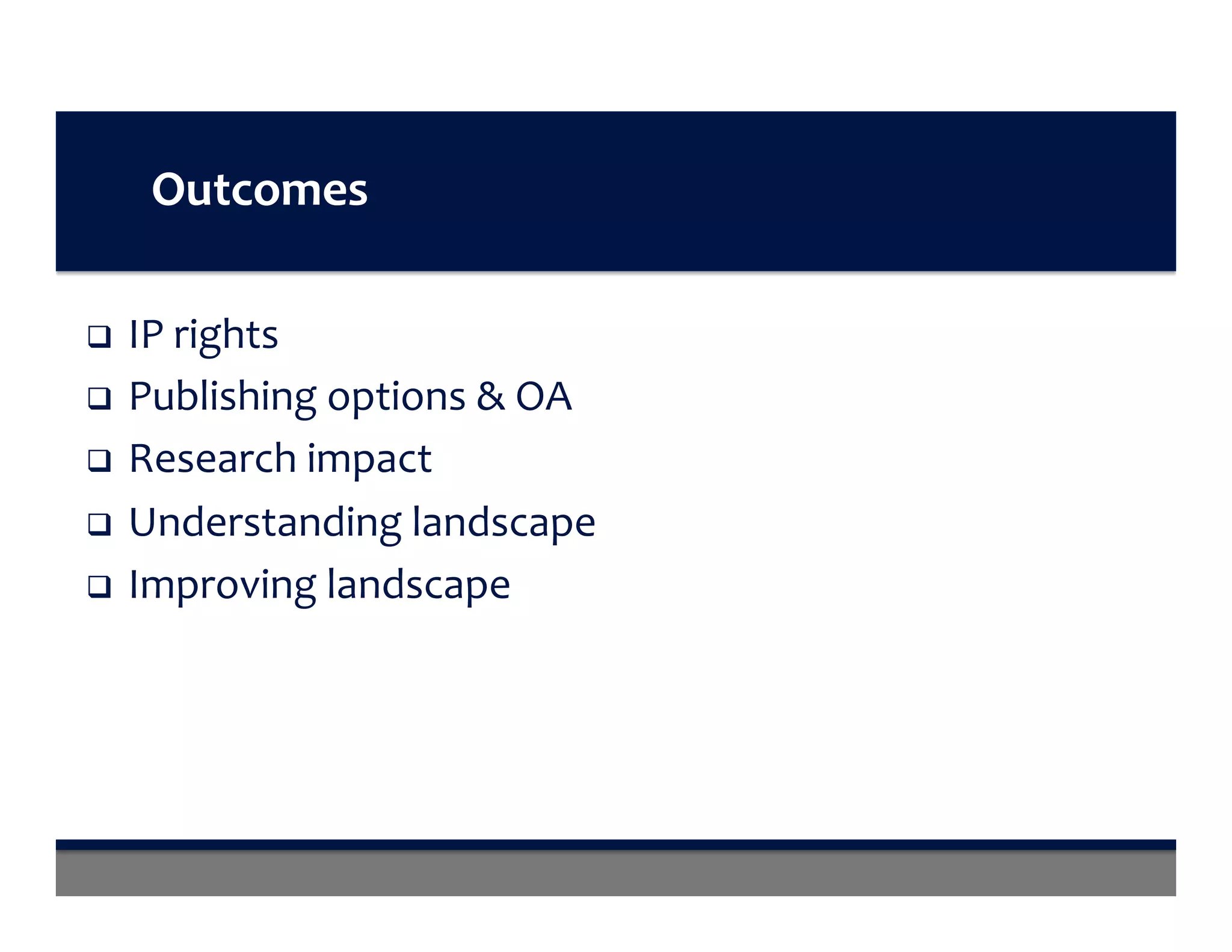 Outcomes	
q  IP	rights	
q  Publishing	options	&	OA	
q  Research	impact	
q  Understanding	landscape	
q  Improving	landscape	
 