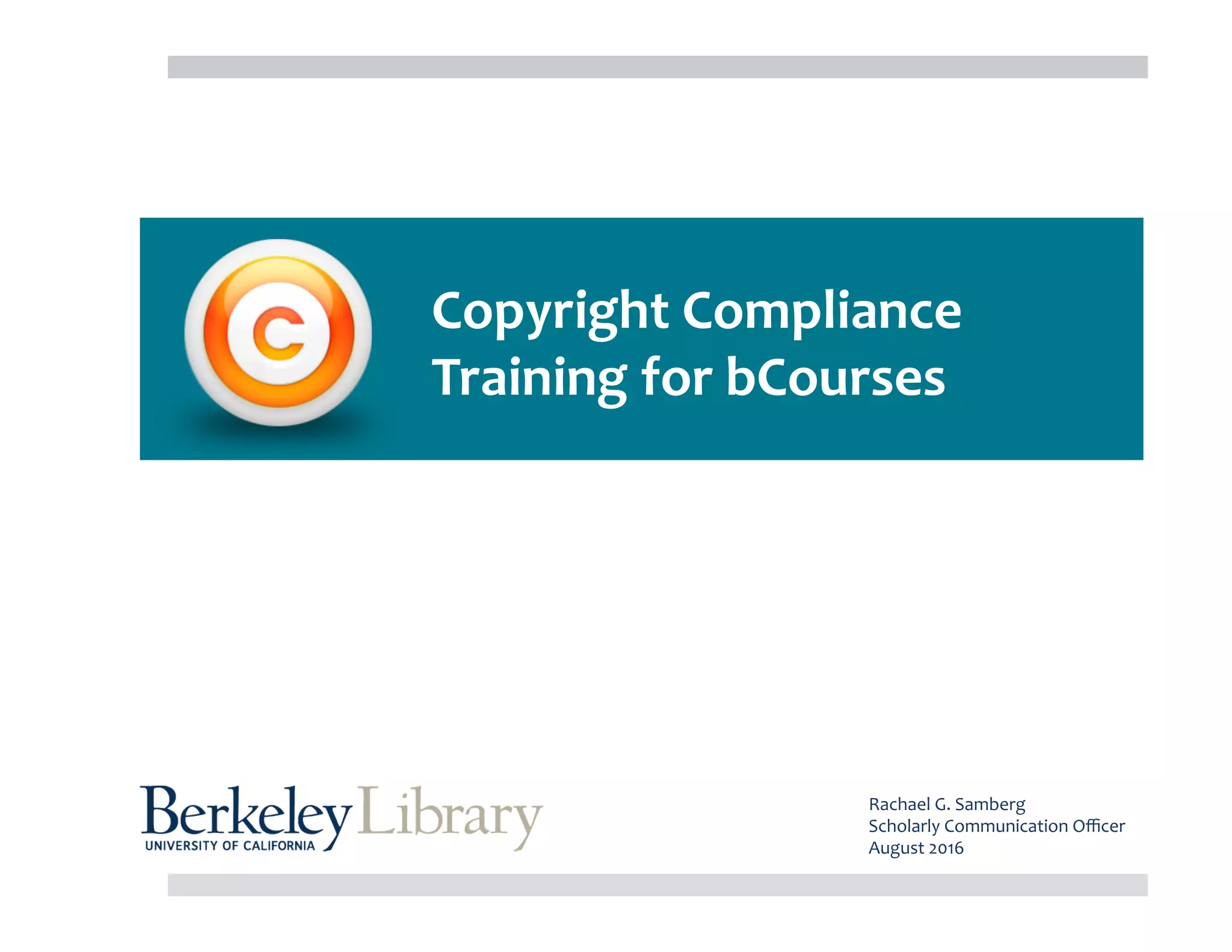 Copyright	Compliance		
	Training	for	bCourses	
Rachael	G.	Samberg	
Scholarly	Communication	Oﬃcer	
August	2016	
 
