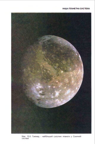 НАША ПЛАНЕТНА СИСТЕ МА
Мал . 15.6. Ганімед - найбільший супутник планети у Сонячній
системі
 