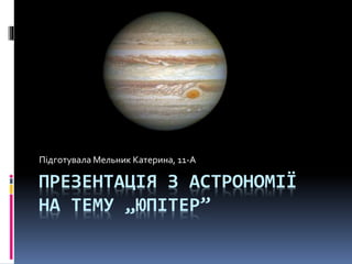 ПРЕЗЕНТАЦІЯ З АСТРОНОМІЇ
НА ТЕМУ „ЮПІТЕР”
Підготувала Мельник Катерина, 11-А
 