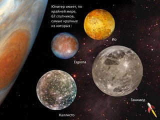 Юпитер имеет, по
крайней мере,
67 спутников,
самые крупные
из которых :
Каллисто
Ганимед
Европа
Ио
 