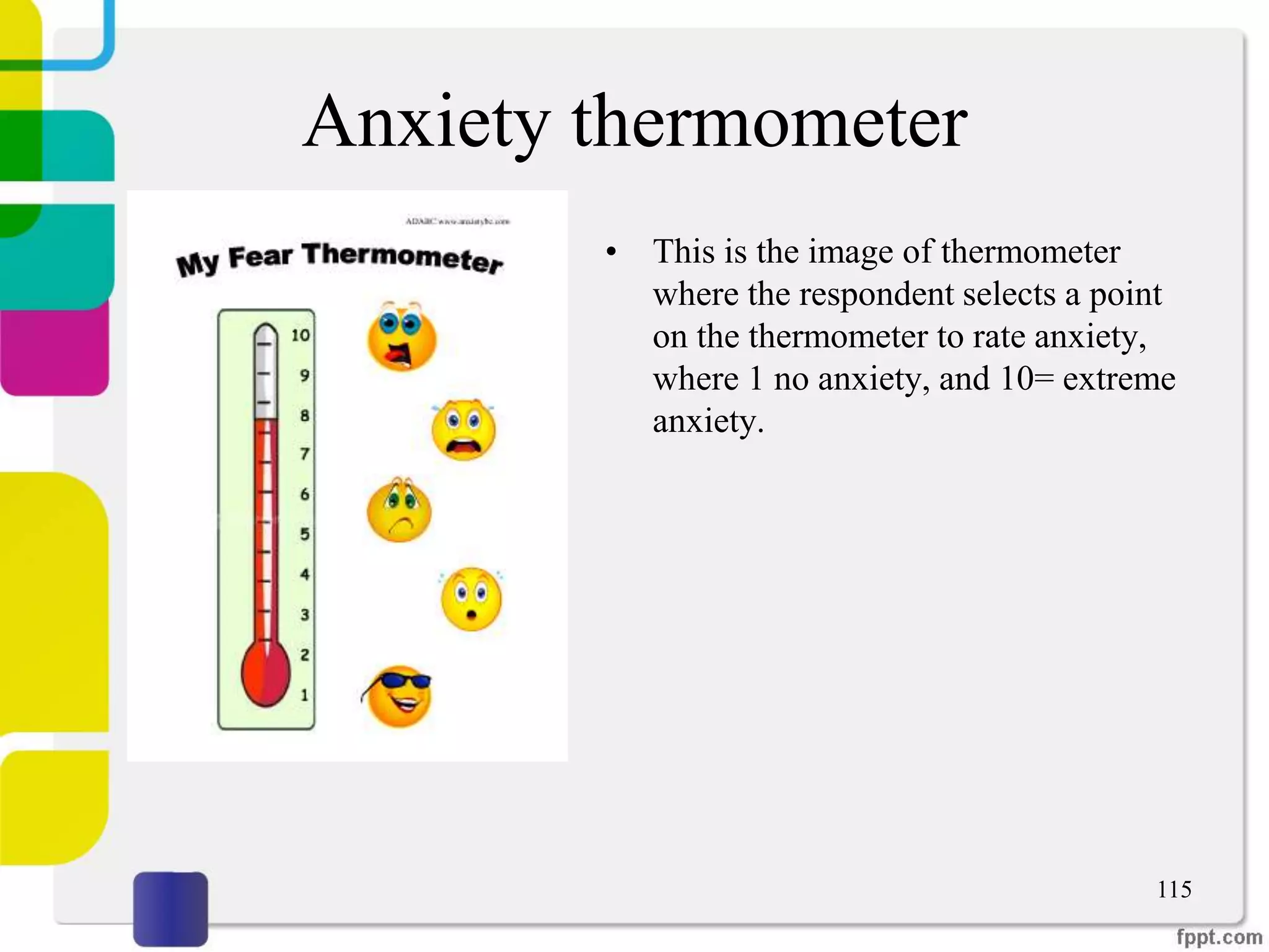 Anxiety thermometer
• This is the image of thermometer
where the respondent selects a point
on the thermometer to rate anxiety,
where 1 no anxiety, and 10= extreme
anxiety.
115
 