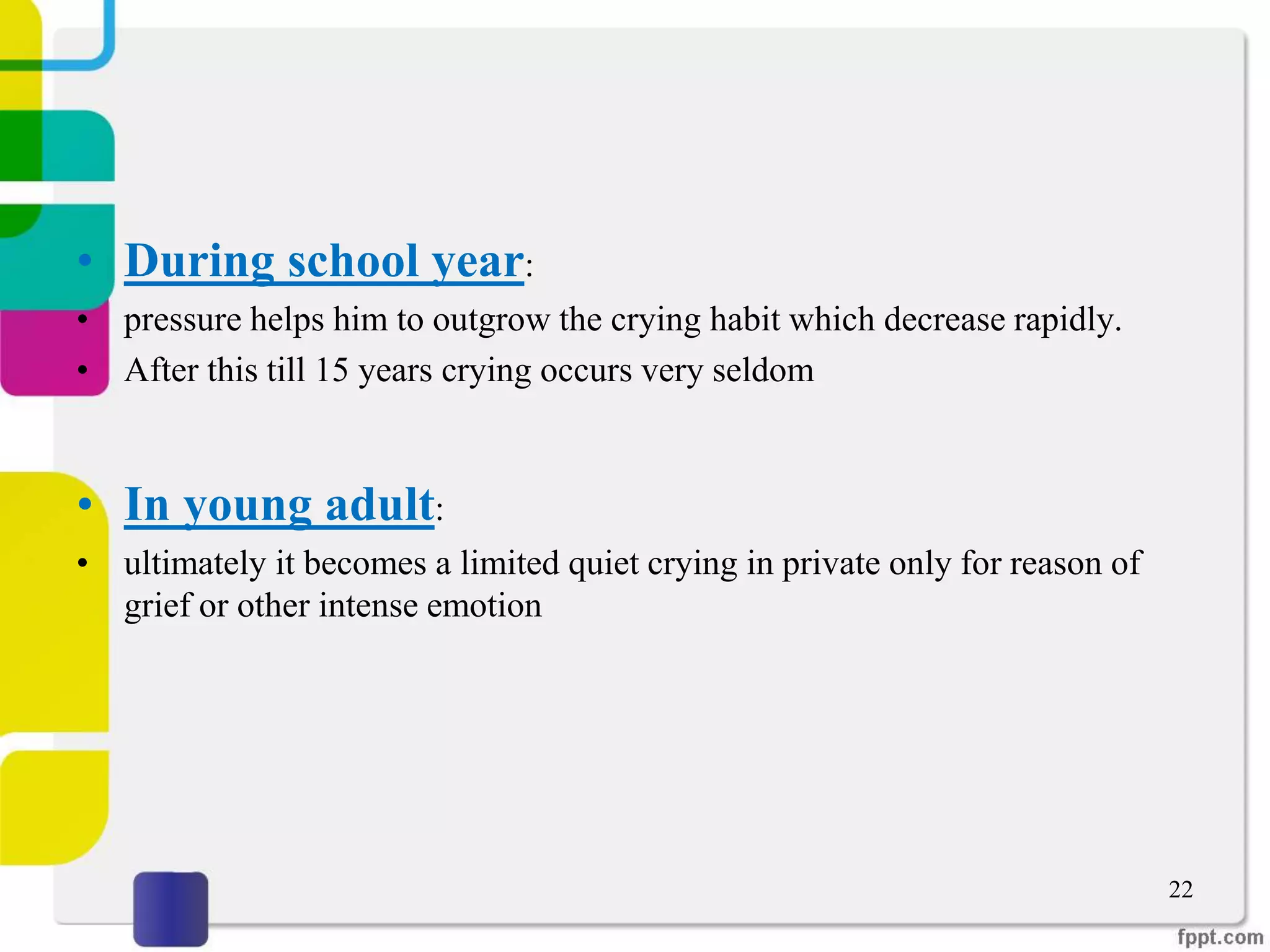 • During school year:
• pressure helps him to outgrow the crying habit which decrease rapidly.
• After this till 15 years crying occurs very seldom
• In young adult:
• ultimately it becomes a limited quiet crying in private only for reason of
grief or other intense emotion
22
 
