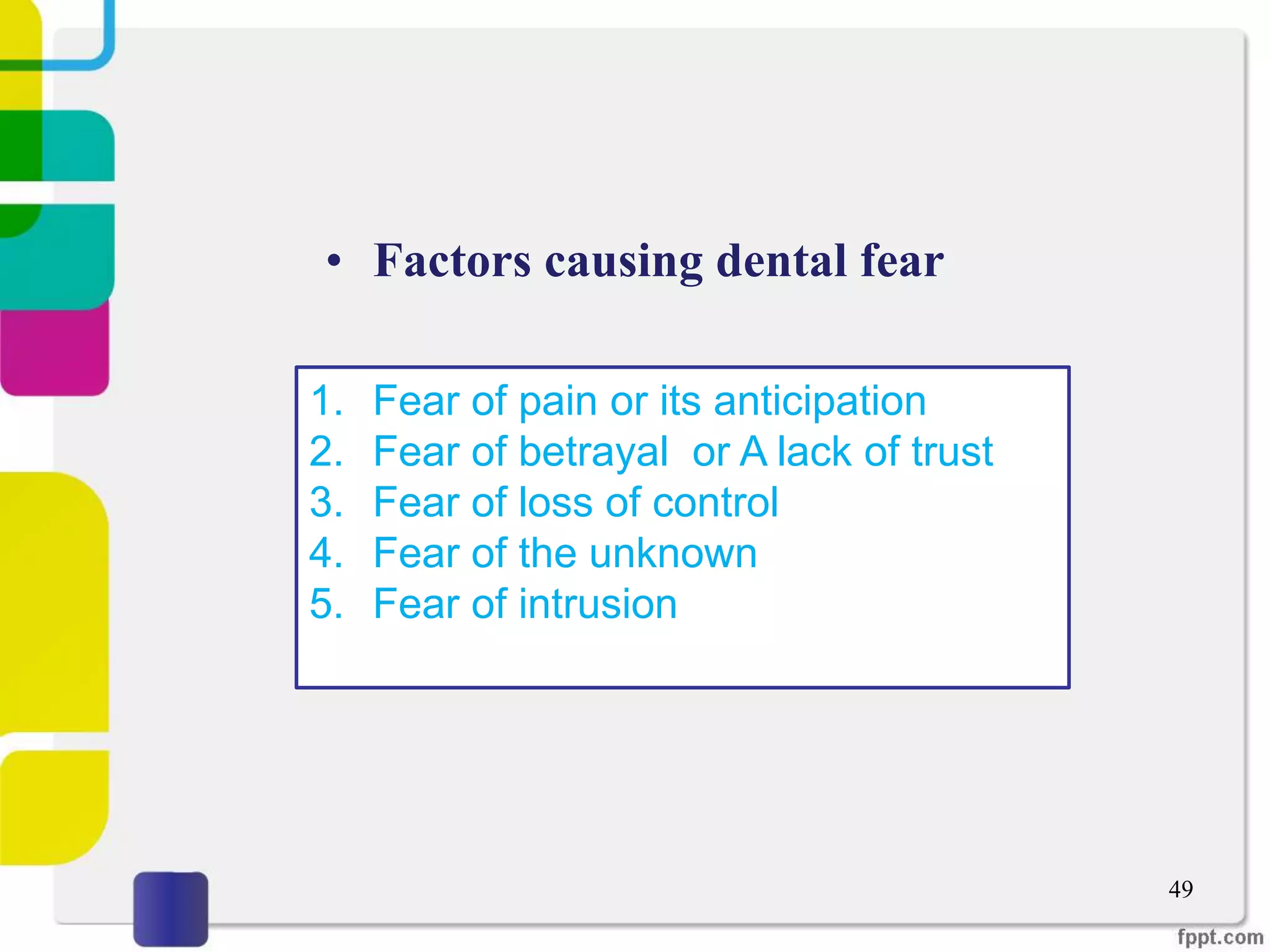 • Factors causing dental fear
49
1. Fear of pain or its anticipation
2. Fear of betrayal or A lack of trust
3. Fear of loss of control
4. Fear of the unknown
5. Fear of intrusion
 