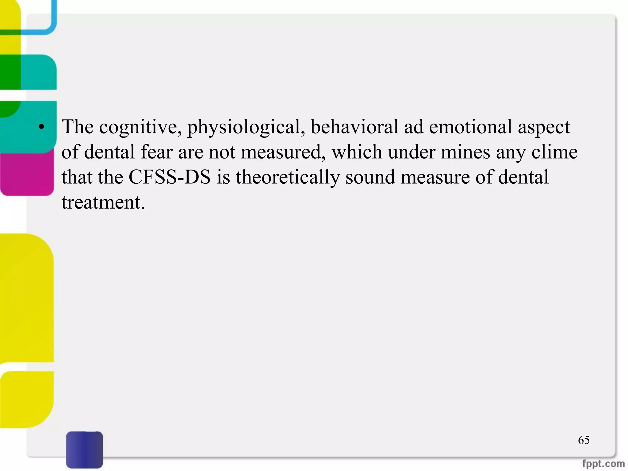• The cognitive, physiological, behavioral ad emotional aspect
of dental fear are not measured, which under mines any clime
that the CFSS-DS is theoretically sound measure of dental
treatment.
65
 