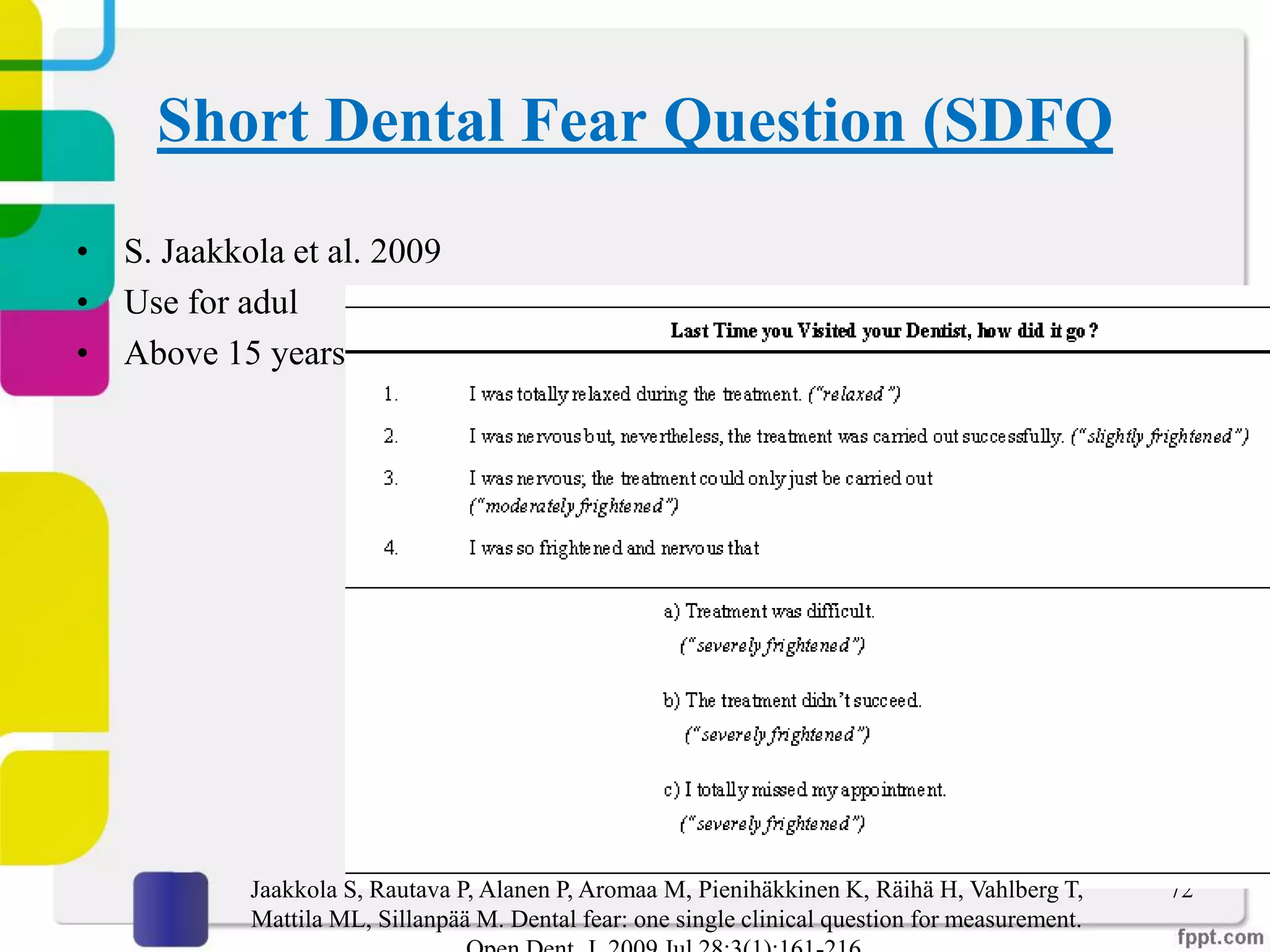 Short Dental Fear Question (SDFQ
• S. Jaakkola et al. 2009
• Use for adul
• Above 15 years
72Jaakkola S, Rautava P, Alanen P, Aromaa M, Pienihäkkinen K, Räihä H, Vahlberg T,
Mattila ML, Sillanpää M. Dental fear: one single clinical question for measurement.
 