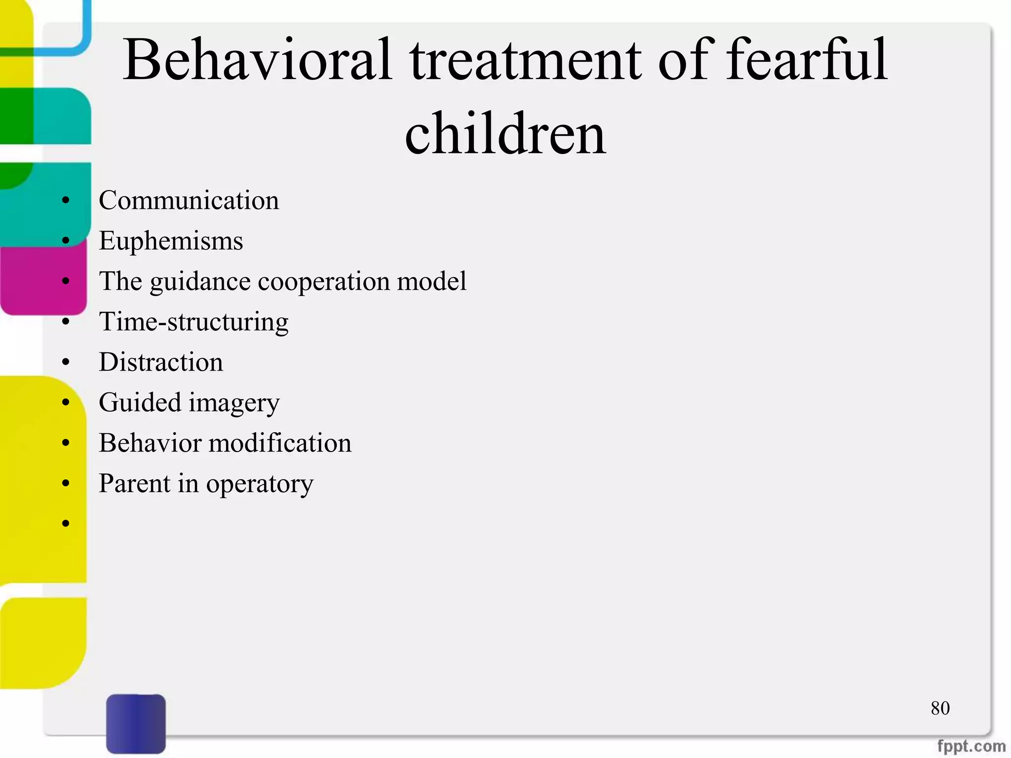 Behavioral treatment of fearful
children
• Communication
• Euphemisms
• The guidance cooperation model
• Time-structuring
• Distraction
• Guided imagery
• Behavior modification
• Parent in operatory
•
80
 