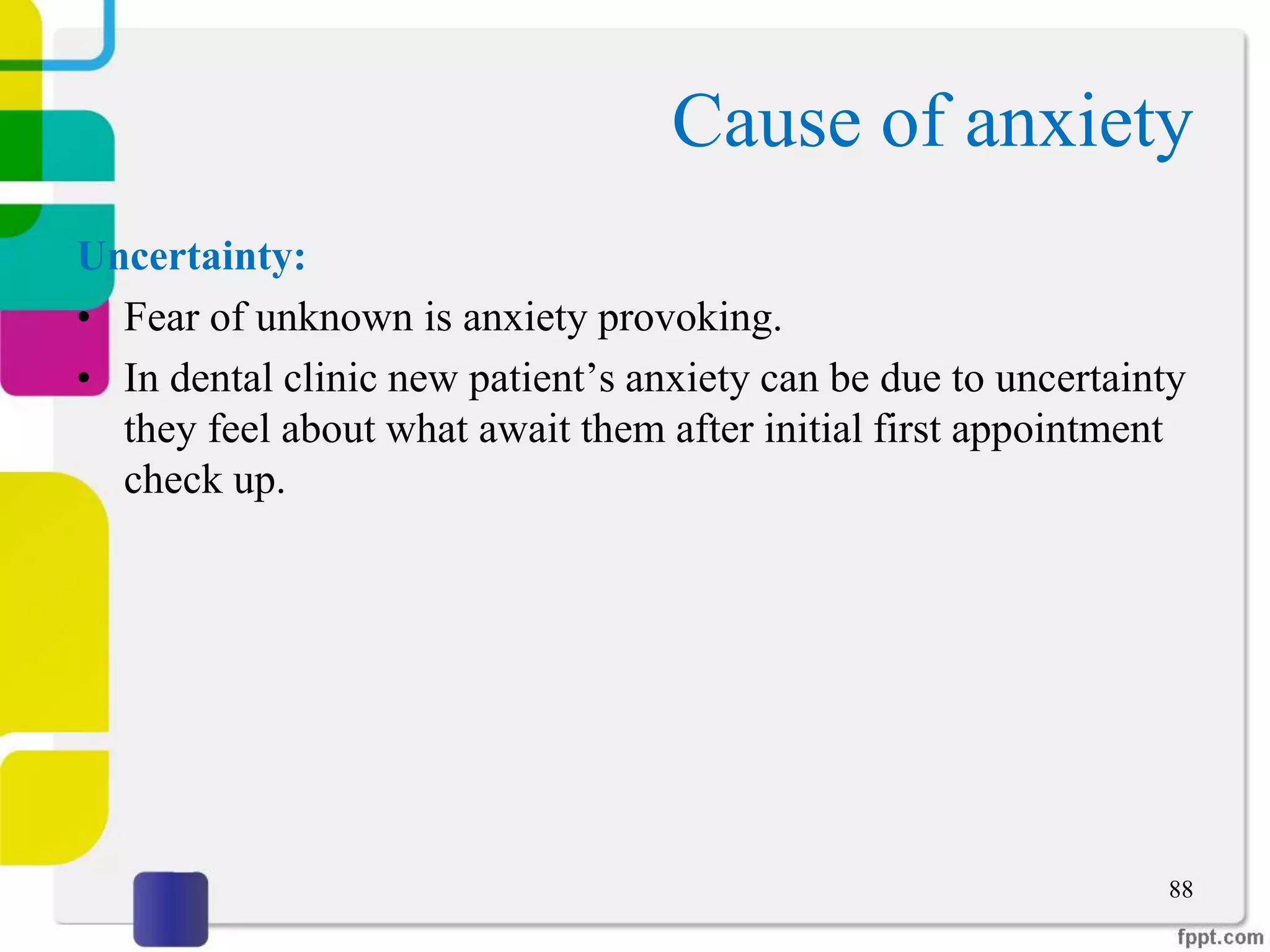 Cause of anxiety
Uncertainty:
• Fear of unknown is anxiety provoking.
• In dental clinic new patient’s anxiety can be due to uncertainty
they feel about what await them after initial first appointment
check up.
88
 