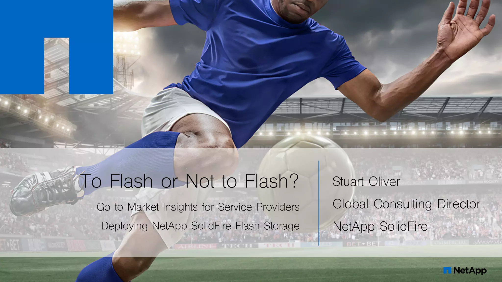 ​To Flash or Not to Flash?
Go to Market Insights for Service Providers
Deploying NetApp SolidFire Flash Storage
Stuart Oliver
Global Consulting Director
NetApp SolidFire
 