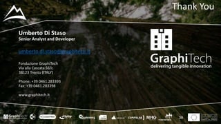 This project has received funding
from the European Union’s
Seventh Framework Programme
for research, technological
development and demostration
under grant agreement no 604129
Thank You
38
Umberto Di Staso
Senior Analyst and Developer
umberto.di.staso@graphitech.it
Fondazione GraphiTech
Via alla Cascata 56/c
38123 Trento (ITALY)
Phone: +39 0461.283393
Fax: +39 0461.283398
www.graphitech.it
 