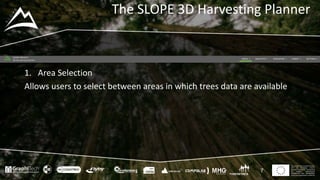 This project has received funding
from the European Union’s
Seventh Framework Programme
for research, technological
development and demostration
under grant agreement no 604129
The SLOPE 3D Harvesting Planner
7
1. Area Selection
Allows users to select between areas in which trees data are available
 
