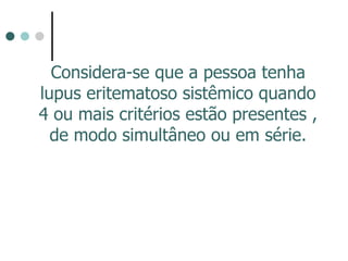 Considera-se que a pessoa tenha
lupus eritematoso sistêmico quando
4 ou mais critérios estão presentes ,
de modo simultâneo ou em série.
 