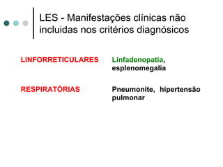 LES - Manifestações clínicas não
incluidas nos critérios diagnósicos
LINFORRETICULARES Linfadenopatia,
esplenomegalia
RESPIRATÓRIAS Pneumonite, hipertensão
pulmonar
 