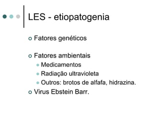 LES - etiopatogenia
 Fatores genéticos
 Fatores ambientais
 Medicamentos
 Radiação ultravioleta
 Outros: brotos de alfafa, hidrazina.
 Virus Ebstein Barr.
 