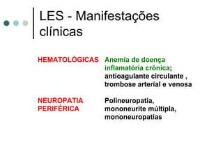 LES - Manifestações
clínicas
HEMATOLÓGICAS Anemia de doença
inflamatória crônica;
antioagulante circulante ,
trombose arterial e venosa
NEUROPATIA
PERIFÉRICA
Polineuropatia,
mononeurite múltipla,
mononeuropatias
 