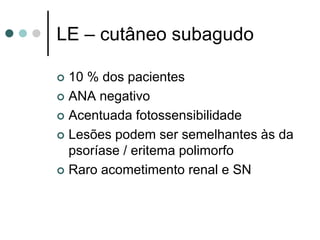 LE – cutâneo subagudo
 10 % dos pacientes
 ANA negativo
 Acentuada fotossensibilidade
 Lesões podem ser semelhantes às da
psoríase / eritema polimorfo
 Raro acometimento renal e SN
 
