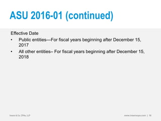 ASU 2016-01 (continued)
Effective Date
• Public entities—For fiscal years beginning after December 15,
2017
• All other entities– For fiscal years beginning after December 15,
2018
Insero & Co. CPAs, LLP www.inserocpa.com | 16
 