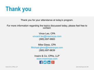 Thank you
Thank you for your attendance at today’s program.
For more information regarding the topics discussed today, please feel free to
contact:
Vince Leo, CPA
vincent.leo@inserocpa.com
(585) 697-9683
Mike Giess, CPA
Michael.giess@inserocpa.com
(585) 697-9639
Insero & Co. CPAs, LLP
www.inserocpa.com
www.inserocpa.com | 88Insero & Co. CPAs, LLP
 