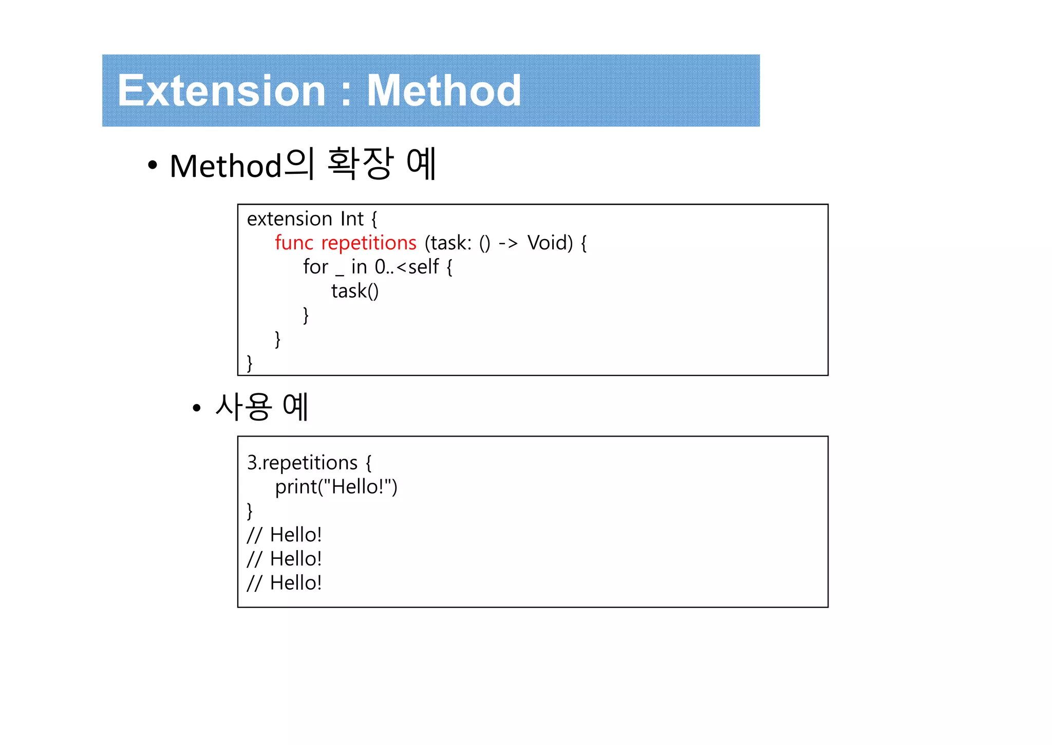 Extension : Method
• Method의 확장 예
• 사용 예
extension Int {
func repetitions (task: () -> Void) {
for _ in 0..<self {
task()
}
}
}
3.repetitions {
print("Hello!")
}
// Hello!
// Hello!
// Hello!
 