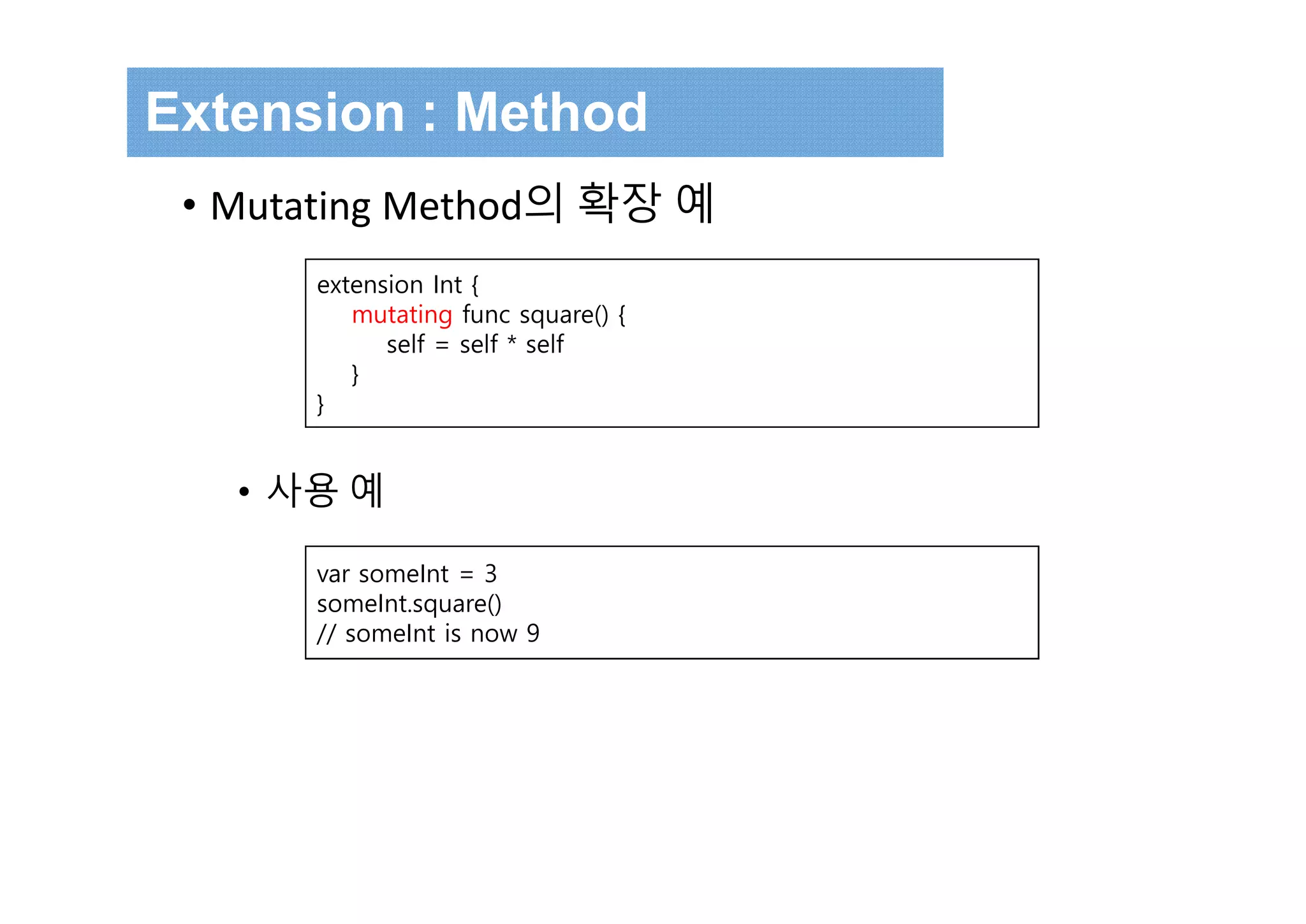Extension : Method
• Mutating Method의 확장 예
• 사용 예
extension Int {
mutating func square() {
self = self * self
}
}
var someInt = 3
someInt.square()
// someInt is now 9
 