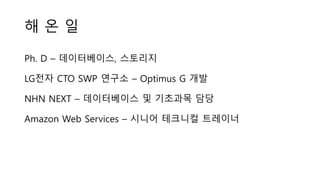해 온 일
Ph. D – 데이터베이스, 스토리지
LG전자 CTO SWP 연구소 – Optimus G 개발
NHN NEXT – 데이터베이스 및 기초과목 담당
Amazon Web Services – 시니어 테크니컬 트레이너
 