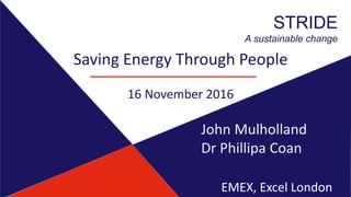 STRIDE
A sustainable change
Saving Energy Through People
16 November 2016
John Mulholland
Dr Phillipa Coan
EMEX, Excel London
 