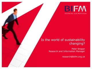 Is the world of sustainability
changing?
Peter Brogan
Research and Information Manager
research@bifm.org.uk
 