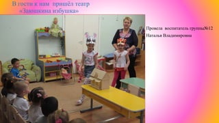 В гости к нам пришёл театр
«Заюшкина избушка»
Провела воспитатель группы№12
Наталья Владимировна
 