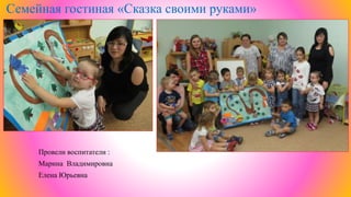 Семейная гостиная «Сказка своими руками»
Провели воспитатели :
Марина Владимировна
Елена Юрьевна
 