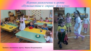 Игровое развлечение в группе
«Путешествие в страну феи игры»
Провела воспитатель группы Марина Владимировна
 