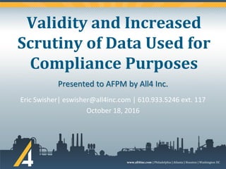 www.all4inc.com | Philadelphia | Atlanta | Houston | Washington DC
Validity and Increased
Scrutiny of Data Used for
Compliance Purposes
Eric Swisher| eswisher@all4inc.com | 610.933.5246 ext. 117
October 18, 2016
Presented to AFPM by All4 Inc.
 