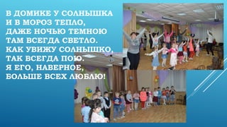 В ДОМИКЕ У СОЛНЫШКА
И В МОРОЗ ТЕПЛО,
ДАЖЕ НОЧЬЮ ТЕМНОЮ
ТАМ ВСЕГДА СВЕТЛО.
КАК УВИЖУ СОЛНЫШКО,
ТАК ВСЕГДА ПОЮ.
Я ЕГО, НАВЕРНОЕ,
БОЛЬШЕ ВСЕХ ЛЮБЛЮ!
 