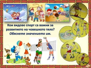 Кои видове спорт са важни за
развитието на човешкото тяло?
Обяснете значението им.
 