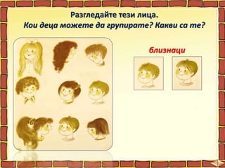 Разгледайте тези лица.
Кои деца можете да групирате? Какви са те?
близнаци
 