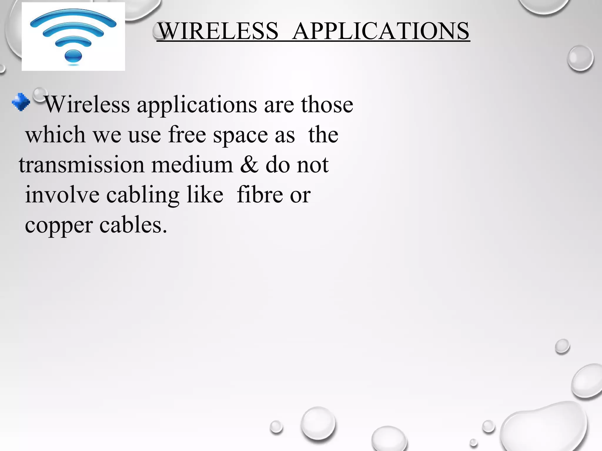 WIRELESS APPLICATIONS
Wireless applications are those
which we use free space as the
transmission medium & do not
involve cabling like fibre or
copper cables.
 