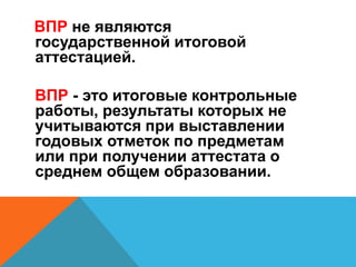 ВПР не являются
государственной итоговой
аттестацией.
ВПР - это итоговые контрольные
работы, результаты которых не
учитываются при выставлении
годовых отметок по предметам
или при получении аттестата о
среднем общем образовании.
 
