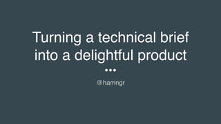 Turning a technical brief
into a delightful product
@hamngr
 