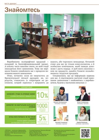 життя друкарні
Знайомтесь
Виробництво поліграфічної продукції –
складний та багатофункціональний процес.
А клієнту часто важливо знати, на якій стадії
знаходиться його замовлення. Тому ми вирі-
шили ближче ознайомити вас з процесом ви-
конання вашого замовлення.
Отже, почнемо: коли ви звертаєтесь до
Кременчуцької міської друкарні, ви, пе-
редусім, стикаєтесь із секретарем на ре-
сепшені, котрий зорієнтує і направить до
вашого, або чергового менеджера. Останній
стане для вас не тільки консультантом, а й
особистим помічником, який завжди допо-
може і дасть пораду. А щоб мати уявлення з
ким ви працюєте, давайте ближче познайо-
мимося з відділом продажів.
Сподіваємося, що ця інформація корисна
для вас. А відстежувати наступні стадії вико-
нання замовлення і знайомитись з виробни-
цтвом, будемо у наступних випусках :)
Євгенія Степанець,
менеджер з продажу
Наталя Личманенко,
менеджер з продажу
Юлія Головачова,
менеджер з продажу
Каріна Новікова,
менеджер з просування
«PROdruk» - щомісячне інформаційне
видання. Є внутрішнім корпоративним
виданням ТОВ «Кременчуцька міська
друкарня».
Розповсюджується безкоштовно.
Головний редактор: Яковлєва Вікторія
Автор: Маслюк Олена
Верстка: Просіна Алла
Адреса редакції: вул. Перемоги, 34
м. Кременчук, Полтавськая обл.
Всі випуски газети розміщені на сайті
www.kremdruk.com.ua
Віддруковано:
ТОВ «Кременчуцька міська друкарня».
Тираж 500 примірників
КАЛЕНДАР АКЦІЙ
ЗАМОВЛЯЙ У ГРУДНІ ТА ОТРИМАЙ ЗНИЖКУ
за умови виготовлення продукції у січні
10%
ЗАМОВЛЯЙ 100 КВАРТАЛЬНИХ КАЛЕНДАРІВ
ОТРИМАЙ
акція дійсна до кінця січня 2017
1000кишенькових
календариків
У ПОДАРУНОК
ХОЧЕШ МАТИ ПЕРЕВАГИ, ЯК ПОСТІЙНИЙ
КЛІЄНТ?
встигни зробити замовлення
до кінця року та гарантовано отримай
5%знижки на наступ-
не замовлення
шт
 