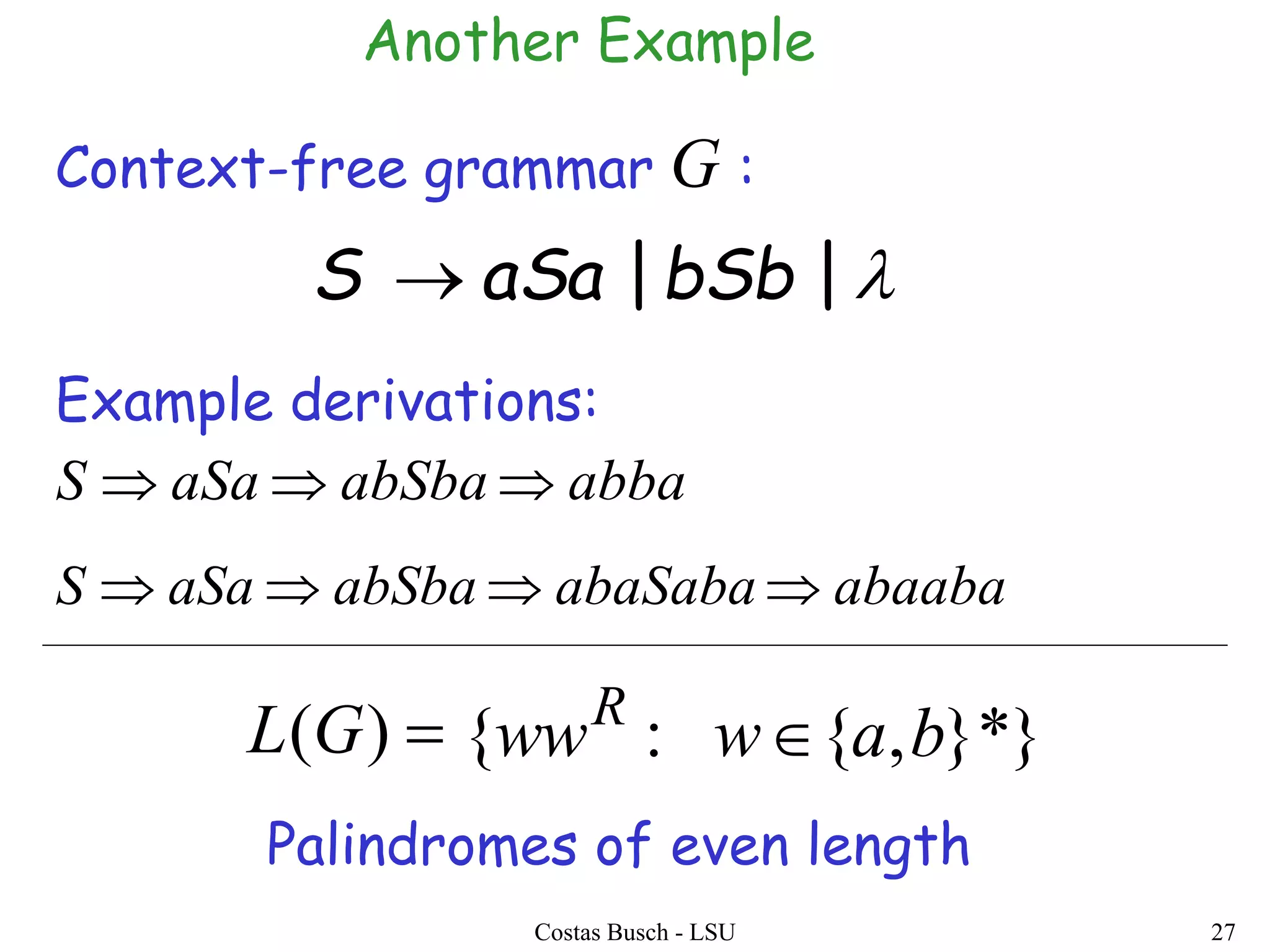 Costas Busch - LSU 27
||bSbaSaS 
abbaabSbaaSaS 
Context-free grammar :G
Example derivations:
abaabaabaSabaabSbaaSaS 
)(GL }*},{:{ bawwwR

Palindromes of even length
Another Example
 