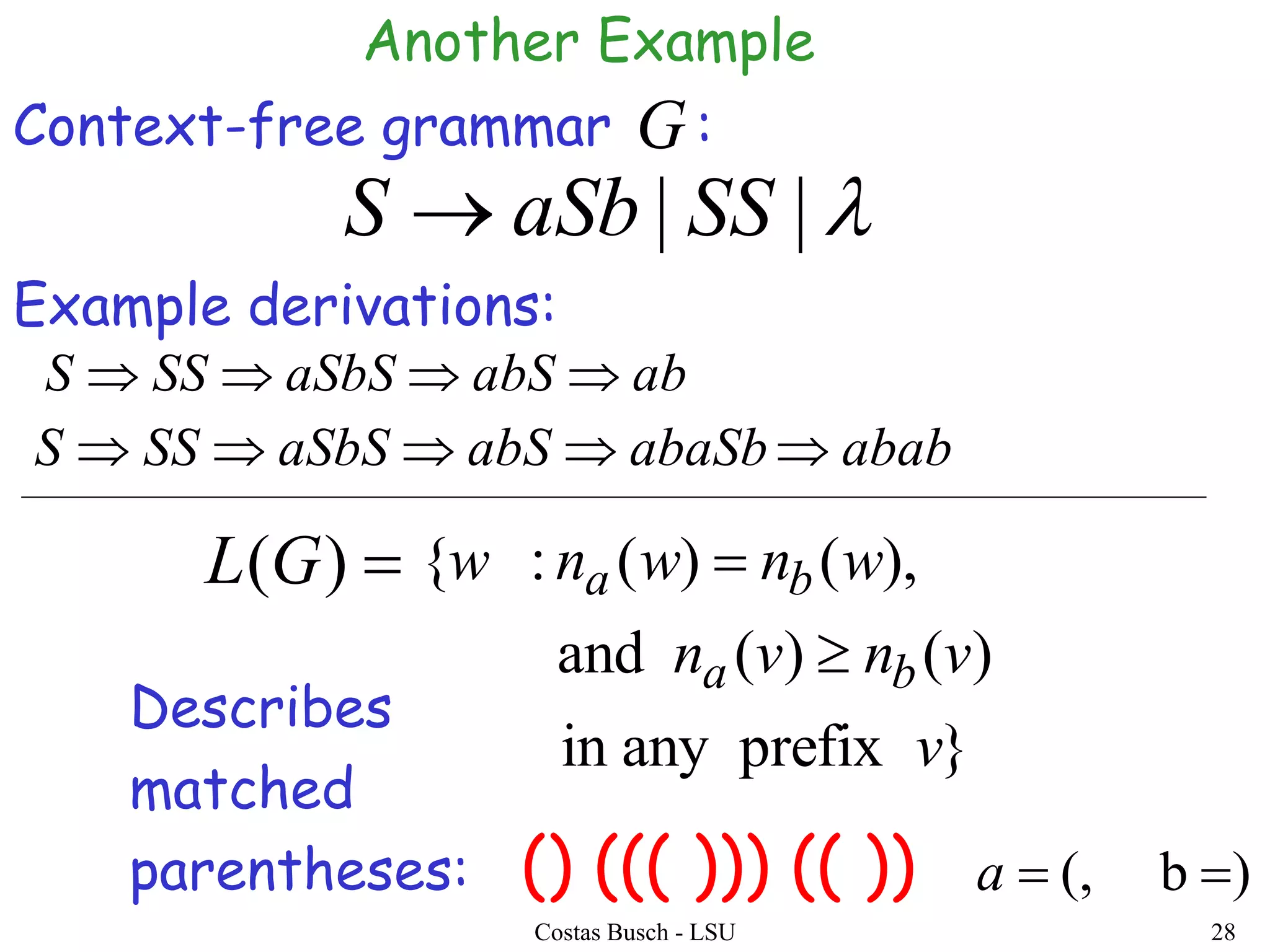 Costas Busch - LSU 28
|| SSaSbS 
ababSaSbSSSS 
Context-free grammar :G
Example derivations:
abababaSbabSaSbSSSS 
}prefixanyin
)()(and
),()(:{
v
vnvn
wnwnw
ba
ba

)(GL
() ((( ))) (( ))
Describes
matched
parentheses: )b(, a
Another Example
 