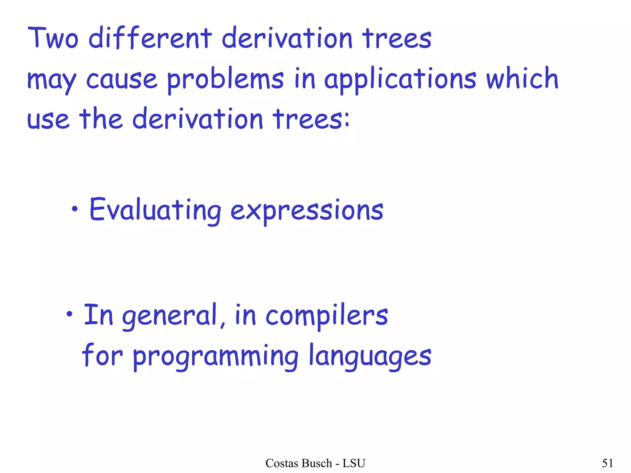 Costas Busch - LSU 51
Two different derivation trees
may cause problems in applications which
use the derivation trees:
• Evaluating expressions
• In general, in compilers
for programming languages
 