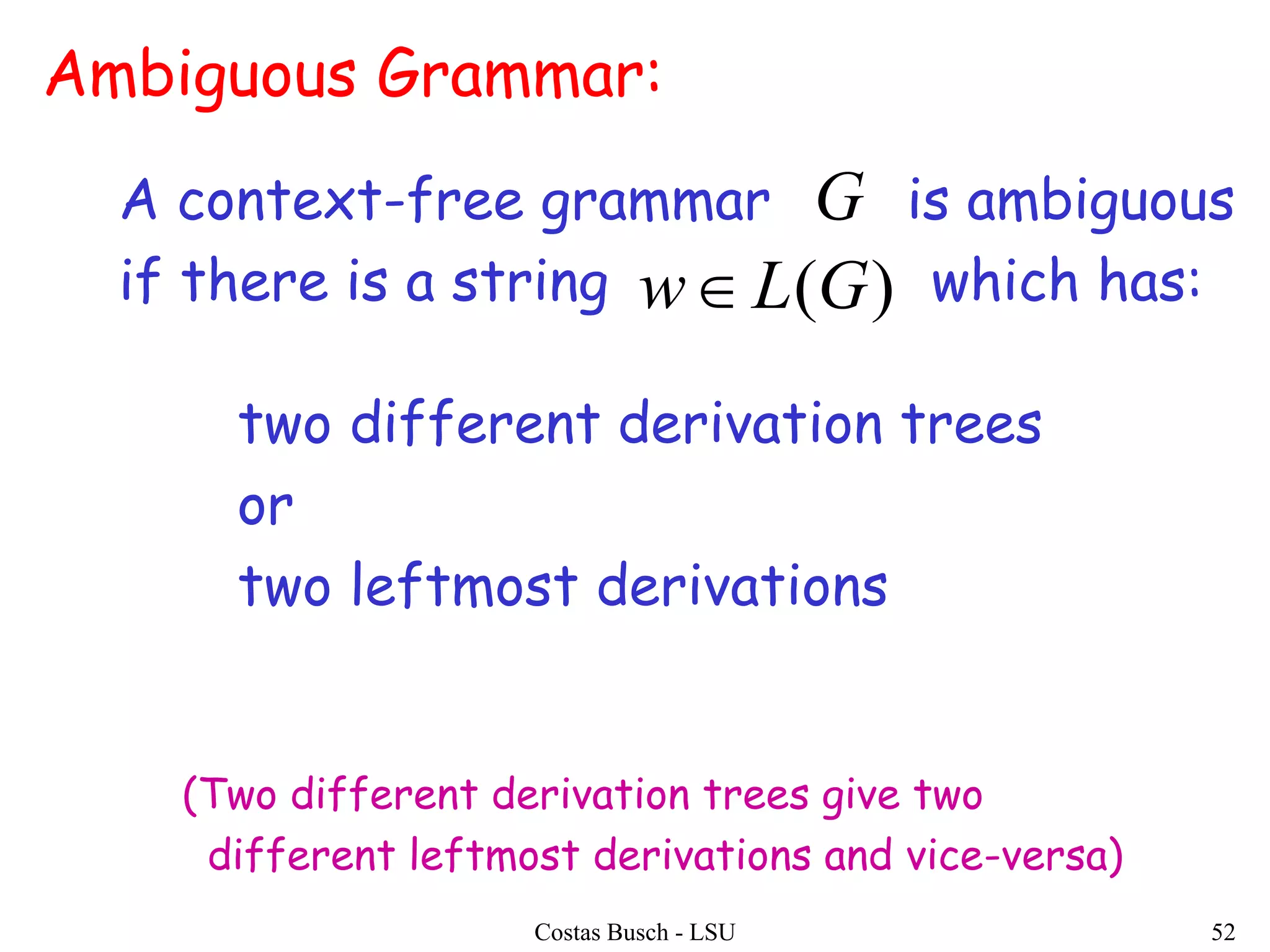 Costas Busch - LSU 52
Ambiguous Grammar:
A context-free grammar is ambiguous
if there is a string which has:
two different derivation trees
or
two leftmost derivations
G
)(GLw
(Two different derivation trees give two
different leftmost derivations and vice-versa)
 