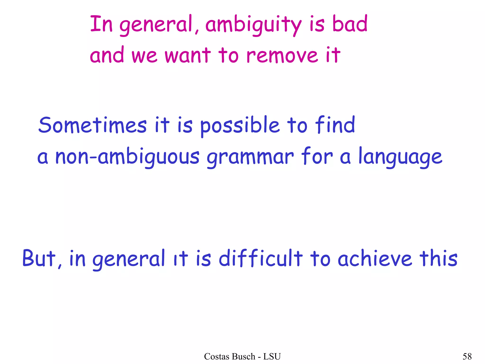 Costas Busch - LSU 58
In general, ambiguity is bad
and we want to remove it
Sometimes it is possible to find
a non-ambiguous grammar for a language
But, in general ιt is difficult to achieve this
 