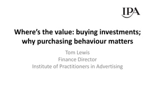 Where’s the value: buying investments;
why purchasing behaviour matters
Tom Lewis
Finance Director
Institute of Practitioners in Advertising
 