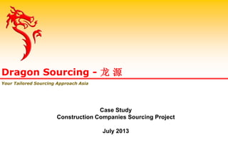 Case Study
Construction Companies Sourcing Project
July 2013
Dragon Sourcing - 龙 源
Your Tailored Sourcing Approach Asia
 