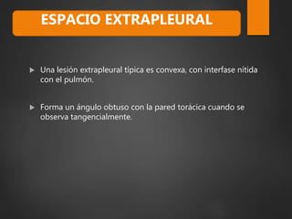  Una lesión extrapleural típica es convexa, con interfase nítida
con el pulmón.
 Forma un ángulo obtuso con la pared torácica cuando se
observa tangencialmente.
ESPACIO EXTRAPLEURAL
 