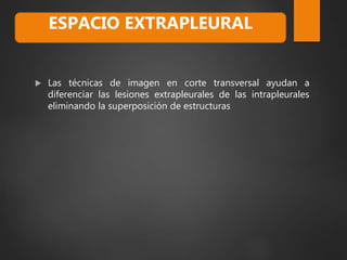  Las técnicas de imagen en corte transversal ayudan a
diferenciar las lesiones extrapleurales de las intrapleurales
eliminando la superposición de estructuras
ESPACIO EXTRAPLEURAL
 