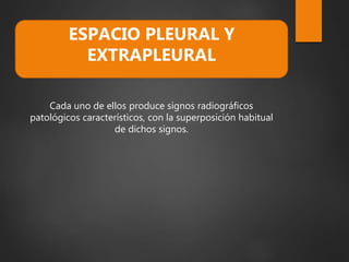 Cada uno de ellos produce signos radiográficos
patológicos característicos, con la superposición habitual
de dichos signos.
ESPACIO PLEURAL Y
EXTRAPLEURAL
 