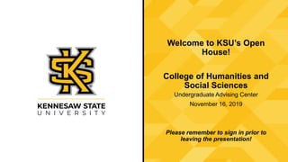 Welcome to KSU’s Open
House!
College of Humanities and
Social Sciences
Undergraduate Advising Center
November 16, 2019
Please remember to sign in prior to
leaving the presentation!
 